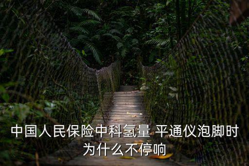 中國(guó)人民保險(xiǎn)中科氫量 平通儀泡腳時(shí)為什么不停響