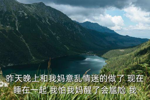 昨天晚上和我媽意亂情迷的做了 現(xiàn)在睡在一起 我怕我媽醒了會尷尬 我