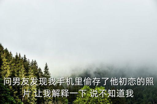 問男友發(fā)現(xiàn)我手機里偷存了他初戀的照片 讓我解釋一下 說不知道我