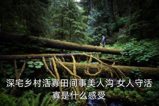 玩農(nóng)村肥白婦女，深宅鄉(xiāng)村活寡田間事美人溝 女人守活寡是什么感受