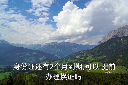  身份證還有2個(gè)月到期,可以 提前辦理?yè)Q證嗎