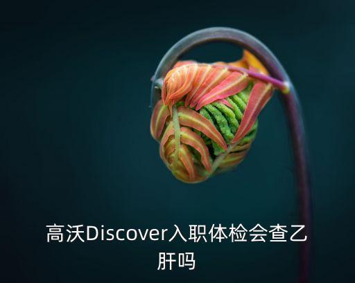 高沃Discover入職體檢會查乙肝嗎
