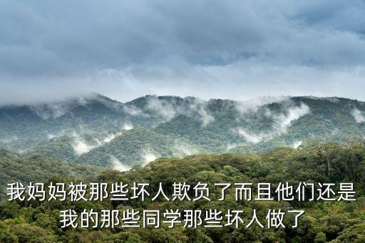 我媽媽被那些壞人欺負了而且他們還是我的那些同學那些壞人做了