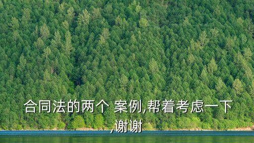  合同法的兩個 案例,幫著考慮一下,謝謝