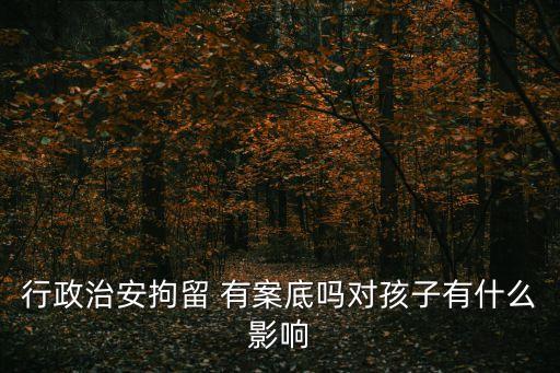 行政治安拘留 有案底嗎對(duì)孩子有什么影響