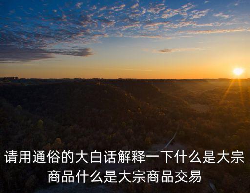 請(qǐng)用通俗的大白話解釋一下什么是大宗商品什么是大宗商品交易