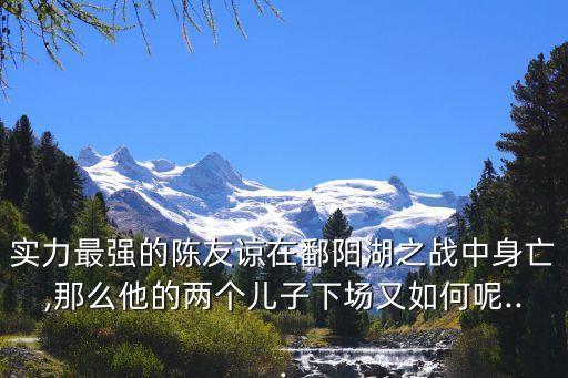 實力最強的陳友諒在鄱陽湖之戰(zhàn)中身亡,那么他的兩個兒子下場又如何呢...