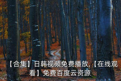 【合集】日韓視頻免費(fèi)播放,【在線觀看】免費(fèi)百度云資源