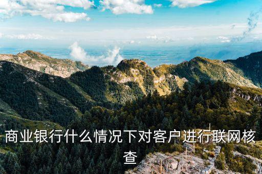 聯(lián)網(wǎng)核查，商業(yè)銀行什么情況下對(duì)客戶(hù)進(jìn)行聯(lián)網(wǎng)核查