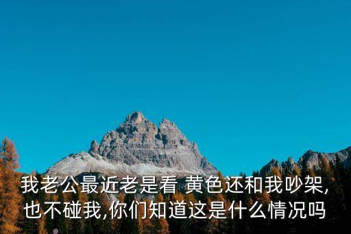 我老公最近老是看 黃色還和我吵架,也不碰我,你們知道這是什么情況嗎