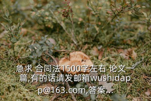 急求 合同法1500字左右 論文一篇,有的話請(qǐng)發(fā)郵箱wushidapp@163.com,答案...