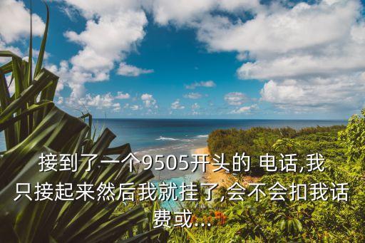 接到了一個(gè)9505開頭的 電話,我只接起來然后我就掛了,會(huì)不會(huì)扣我話費(fèi)或...