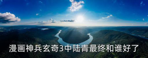 漫畫神兵玄奇3中陸青最終和誰好了