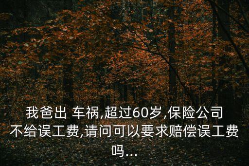 我爸出 車禍,超過60歲,保險公司不給誤工費,請問可以要求賠償誤工費嗎...