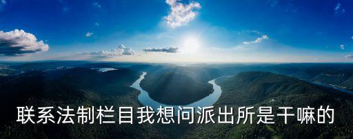 聯(lián)系法制欄目我想問派出所是干嘛的