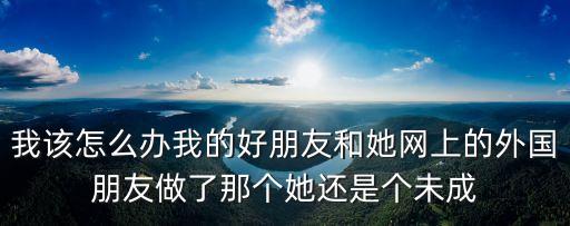我該怎么辦我的好朋友和她網(wǎng)上的外國朋友做了那個她還是個未成