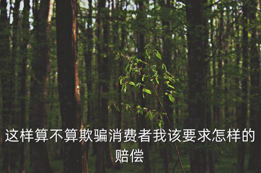 這樣算不算欺騙消費(fèi)者我該要求怎樣的賠償