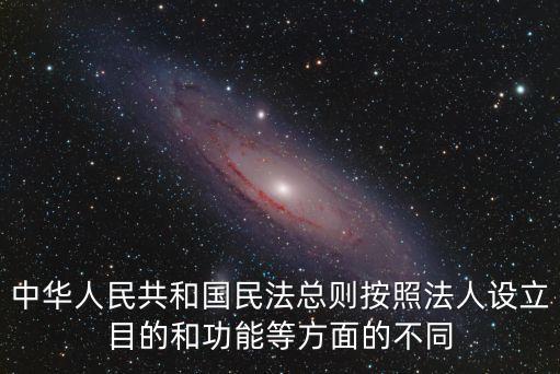 中華人民共和國民法總則按照法人設(shè)立目的和功能等方面的不同