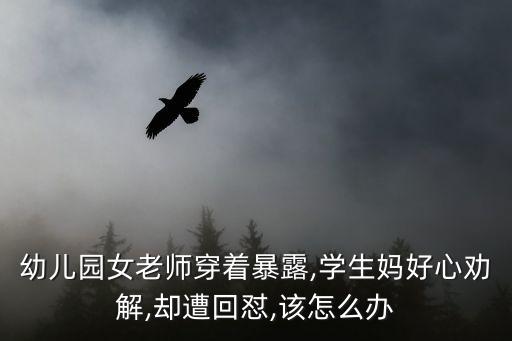 幼兒園女老師穿著暴露,學(xué)生媽好心勸解,卻遭回懟,該怎么辦