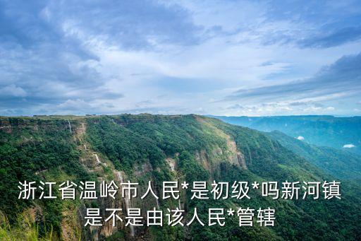 溫縣人民*，浙江省溫嶺市人民*是初級*嗎新河鎮(zhèn)是不是由該人民*管轄