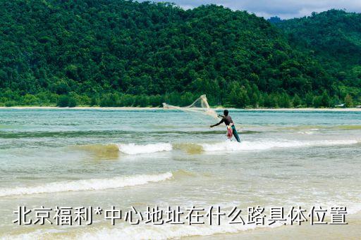 福利地址，北京福利*中心地址在什么路具體位置