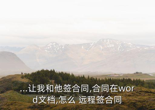 ...讓我和他簽合同,合同在word文檔,怎么 遠(yuǎn)程簽合同