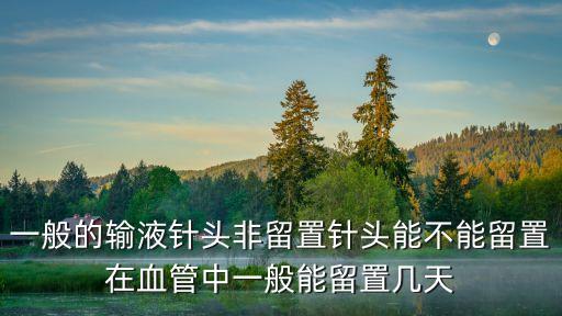 一般的輸液針頭非留置針頭能不能留置在血管中一般能留置幾天