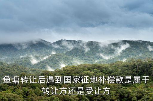 魚塘轉(zhuǎn)讓，魚塘轉(zhuǎn)讓了轉(zhuǎn)讓協(xié)書上我寫了一句一切財(cái)產(chǎn)與我無關(guān)現(xiàn)如國家要