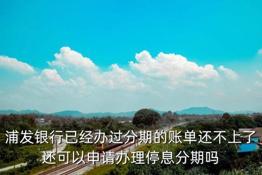 停息分期，浦發(fā)銀行已經(jīng)辦過分期的賬單還不上了還可以申請辦理停息分期嗎