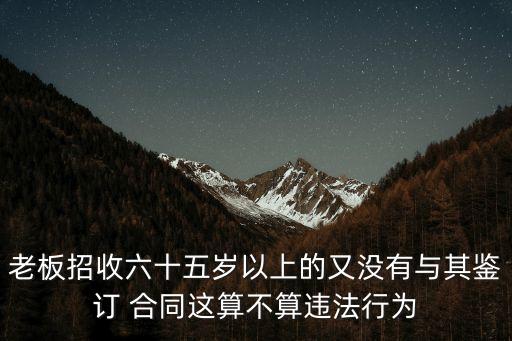 老板招收六十五歲以上的又沒有與其鑒訂 合同這算不算違法行為