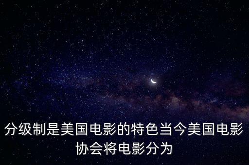美國電影分級制度，分級制是美國電影的特色當(dāng)今美國電影協(xié)會將電影分為