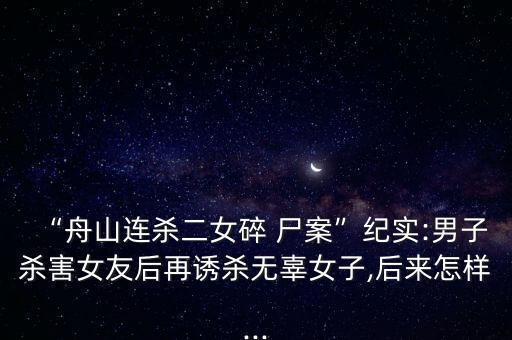“舟山連殺二女碎 尸案”紀(jì)實:男子殺害女友后再誘殺無辜女子,后來怎樣...