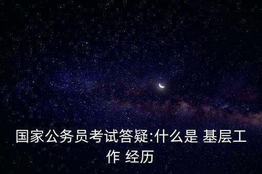 基層工作經(jīng)歷是指什么,公務(wù)員考試中的基層工作經(jīng)歷是指什么