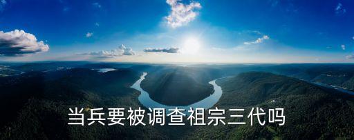 當(dāng)兵要被調(diào)查祖宗三代嗎