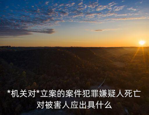 立案回執(zhí)單圖片，*機(jī)關(guān)對(duì)*立案的案件犯罪嫌疑人死亡對(duì)被害人應(yīng)出具什么
