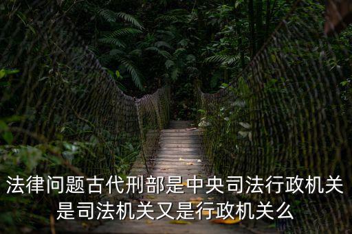 法律問(wèn)題古代刑部是中央司法行政機(jī)關(guān)是司法機(jī)關(guān)又是行政機(jī)關(guān)么