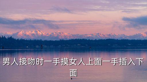 男人接吻時(shí)一手摸女人上面一手插入下面
