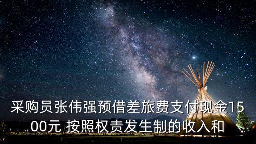 采購員張偉強預借差旅費支付現(xiàn)金1500元 按照權責發(fā)生制的收入和