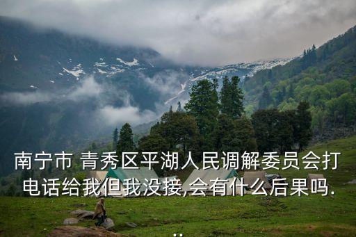 南寧市 青秀區(qū)平湖人民調(diào)解委員會(huì)打電話給我但我沒接,會(huì)有什么后果嗎...