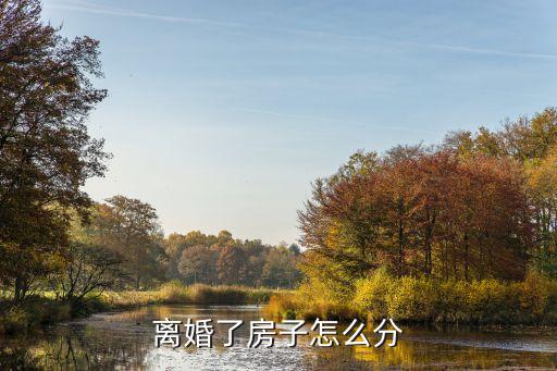 離婚房產(chǎn)如何分割，離婚房子怎么分割
