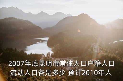 戶籍人口，2007年底昆明市常住人口戶籍人口流動(dòng)人口各是多少 預(yù)計(jì)2010年人
