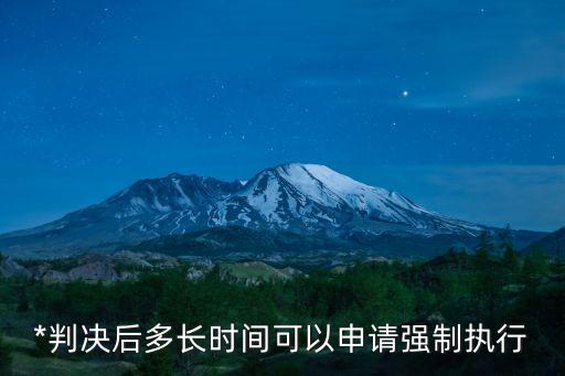 判決書下來(lái)多久可以申請(qǐng)強(qiáng)制執(zhí)行，*判決書下發(fā)多長(zhǎng)時(shí)間可以申請(qǐng)強(qiáng)制執(zhí)行