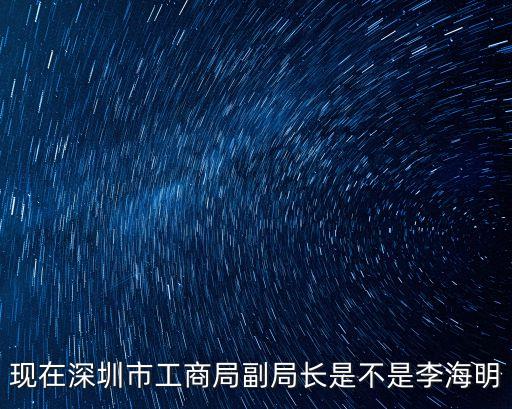 李海明，李海明是深圳市工商局副局長嗎 急急