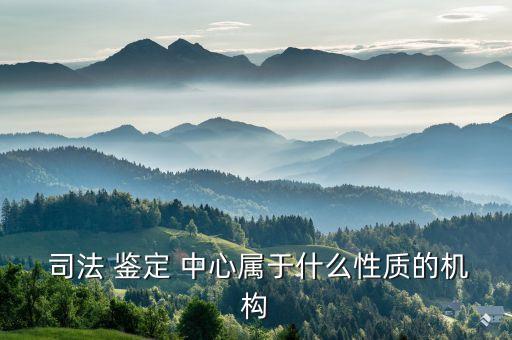  司法 鑒定 中心屬于什么性質(zhì)的機構(gòu)