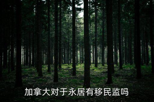 加拿大移民監(jiān)，加拿大對于永居有移民監(jiān)嗎