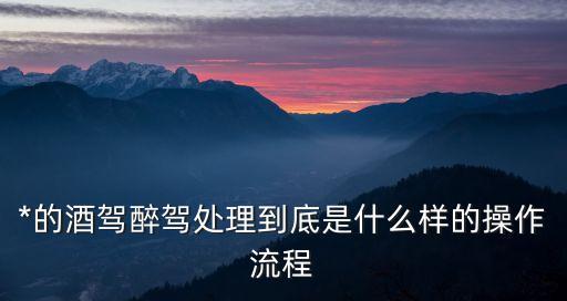 醉駕處罰流程，*的酒駕醉駕處理到底是什么樣的操作流程