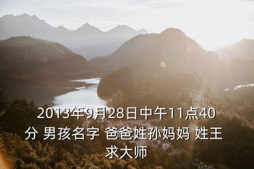 2013年9月28日中午11點(diǎn)40分 男孩名字 爸爸姓孫媽媽 姓王 求大師