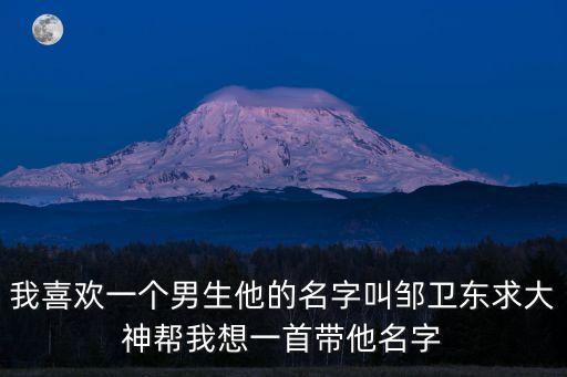 鄒衛(wèi)東，我喜歡一個(gè)男生他的名字叫鄒衛(wèi)東求大神幫我想一首帶他名字