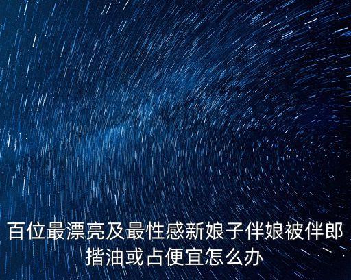 當(dāng)伴娘慘被奸，百位最漂亮及最性感新娘子伴娘被伴郎揩油或占便宜怎么辦
