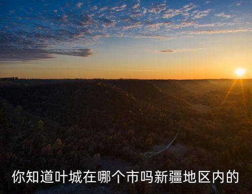 你知道葉城在哪個市嗎新疆地區(qū)內(nèi)的